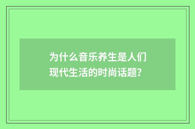 为什么音乐养生是人们现代生活的时尚话题?