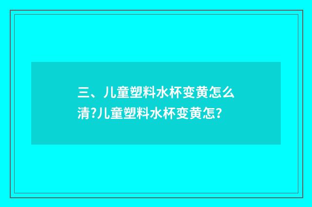 三、儿童塑料水杯变黄怎么清?儿童塑料水杯变黄怎？