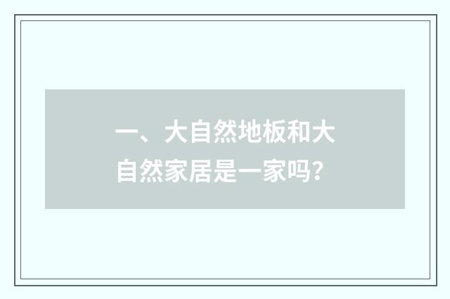 一、大自然地板和大自然家居是一家吗？