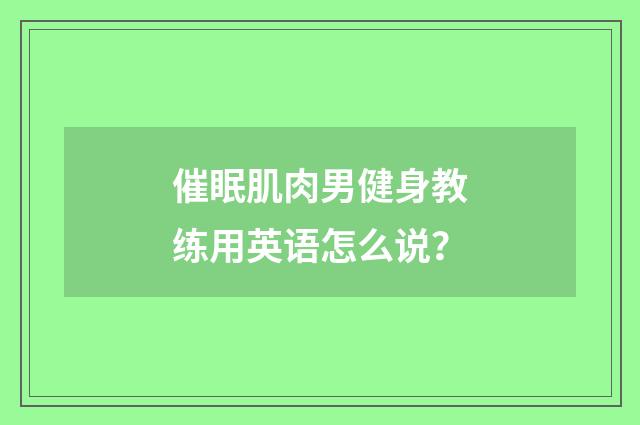 催眠肌肉男健身教练用英语怎么说？