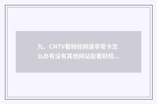 九、CNTV看财经频道非常卡怎么办有没有其他网站能看财经频道直播的谢谢？