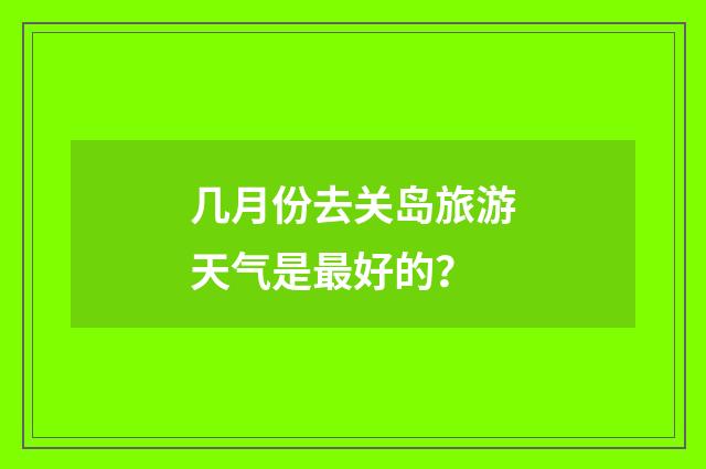几月份去关岛旅游天气是最好的？