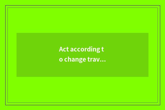 Act according to change travel what to amused place there is?