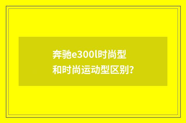 奔驰e300l时尚型和时尚运动型区别？