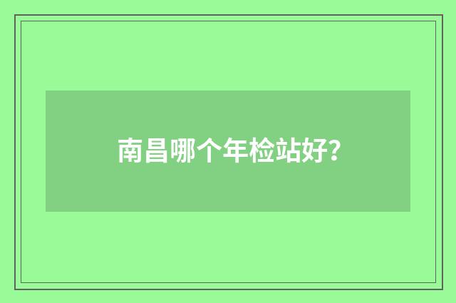 南昌哪个年检站好？