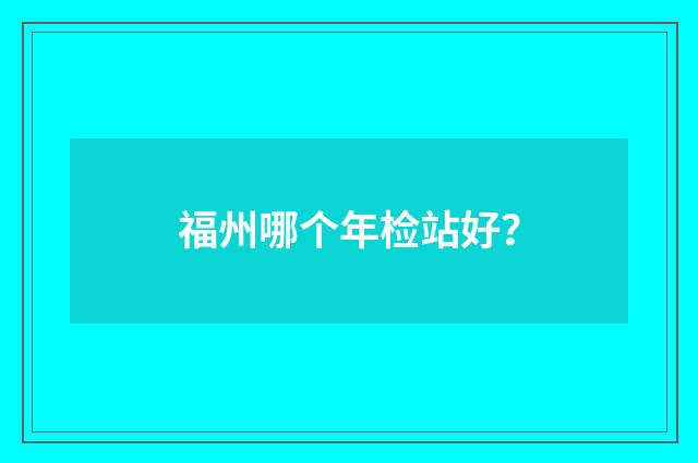 福州哪个年检站好？