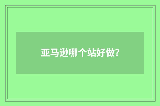 亚马逊哪个站好做？