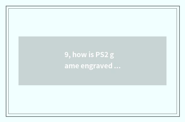 9, how is PS2 game engraved collection?