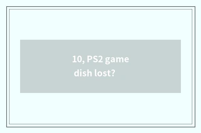 10, PS2 game dish lost?