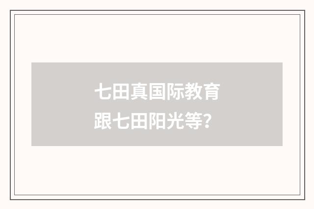 七田真国际教育跟七田阳光等？