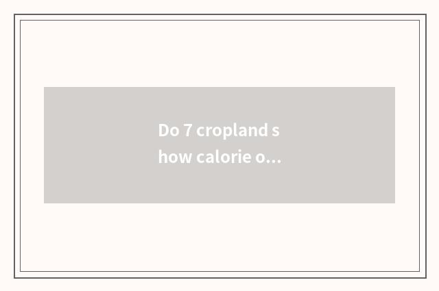 Do 7 cropland show calorie of principle really?