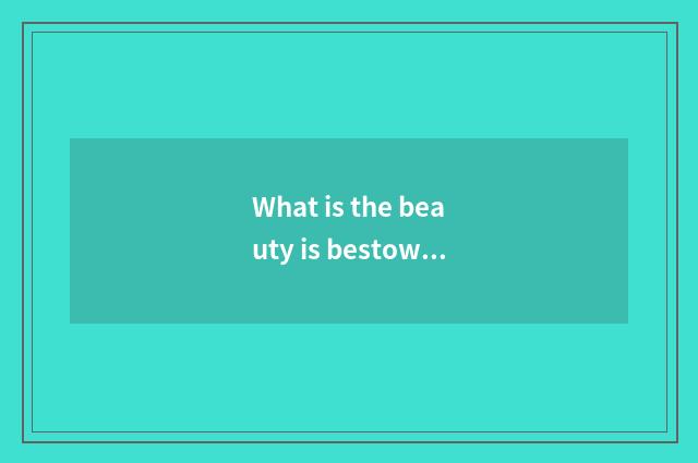 What is the beauty is bestowed favor on newly?