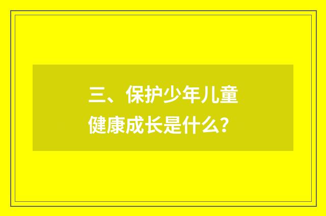 三、保护少年儿童健康成长是什么?