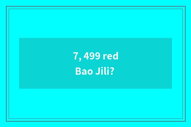 7, 499 red Bao Jili?
