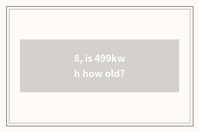 8, is 499kwh how old?