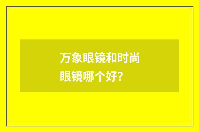 万象眼镜和时尚眼镜哪个好?
