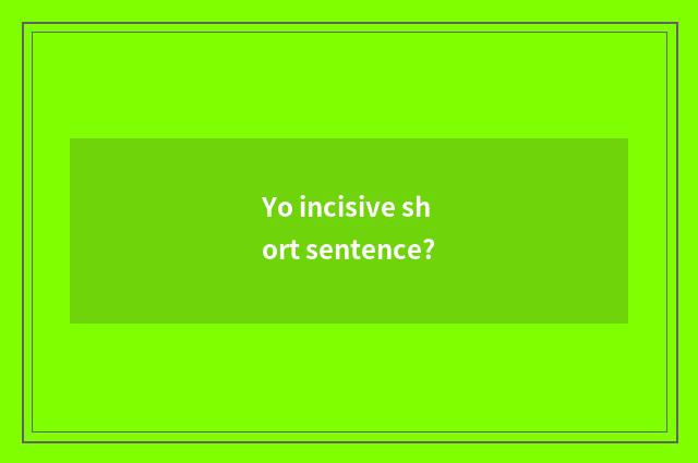 Yo incisive short sentence?