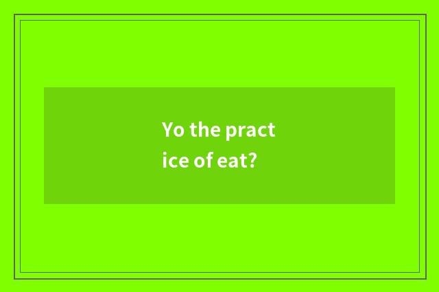 Yo the practice of eat?
