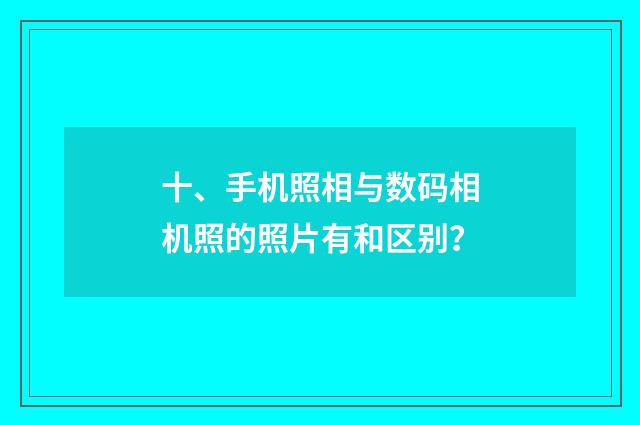 十、手机照相与数码相机照的照片有和区别?