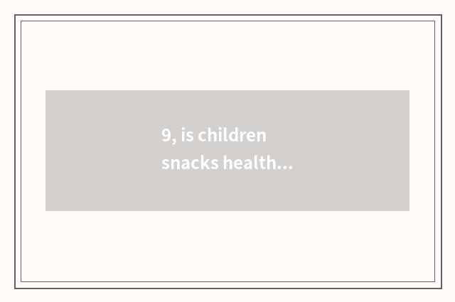 9, is children snacks healthy nutrition safe?