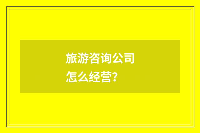 旅游咨询公司怎么经营？