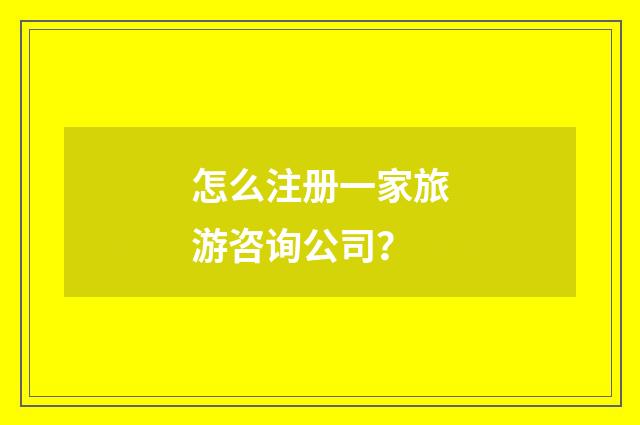 怎么注册一家旅游咨询公司？