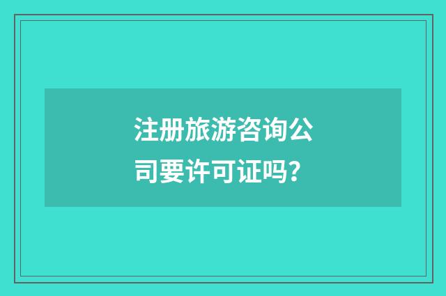 注册旅游咨询公司要许可证吗?