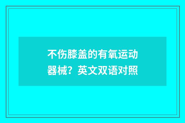 不伤膝盖的有氧运动器械？英文双语对照