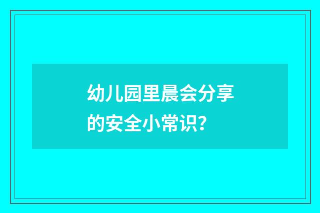 幼儿园里晨会分享的安全小常识？