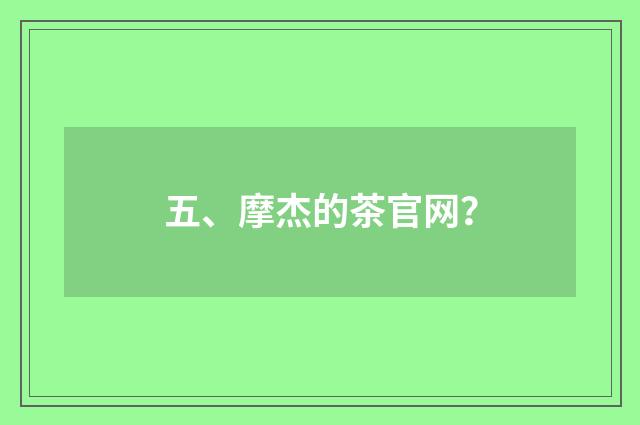 五、摩杰的茶官网?