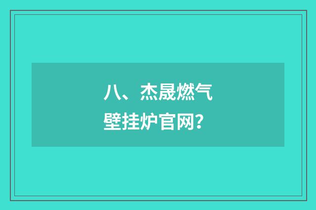 八、杰晟燃气壁挂炉官网？