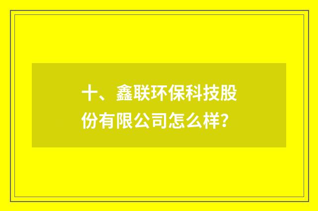 十、鑫联环保科技股份有限公司怎么样？