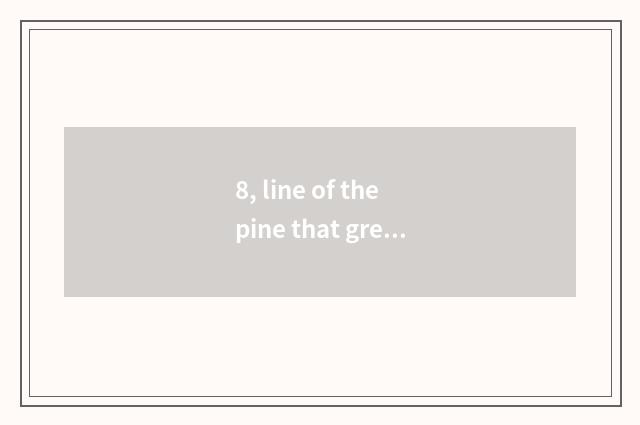 8, line of the pine that greet a visitor?