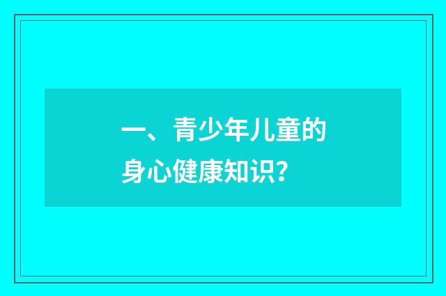 一、青少年儿童的身心健康知识？