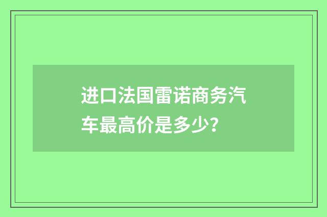 进口法国雷诺商务汽车最高价是多少?
