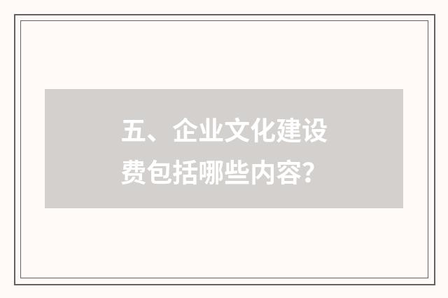五、企业文化建设费包括哪些内容?