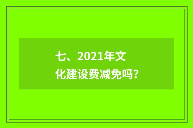 七、2021年文化建设费减免吗?