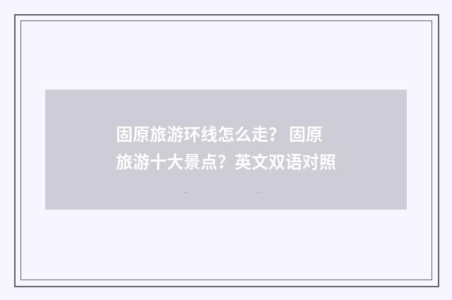 固原旅游环线怎么走？ 固原旅游十大景点？英文双语对照