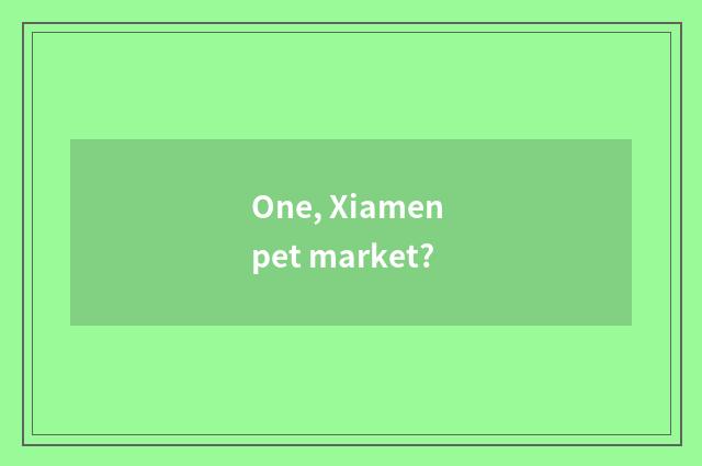 One, Xiamen pet market?