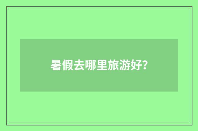 暑假去哪里旅游好？