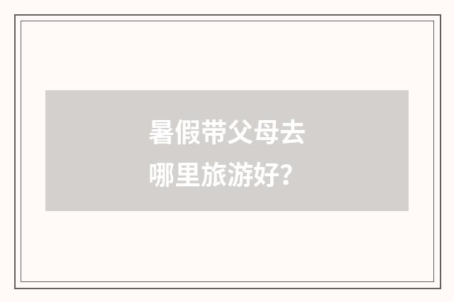 暑假带父母去哪里旅游好？