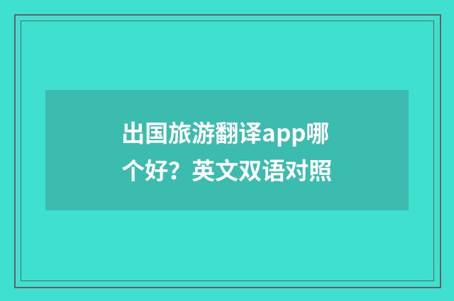 出国旅游翻译app哪个好?英文双语对照