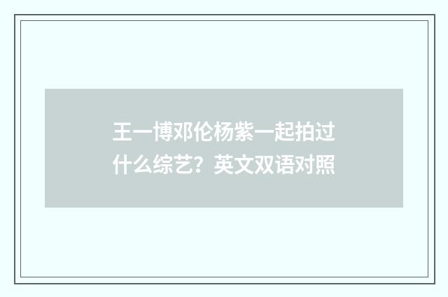 王一博邓伦杨紫一起拍过什么综艺？英文双语对照