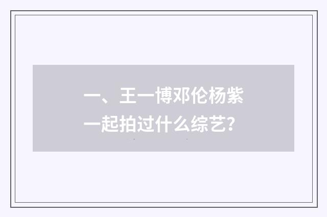 一、王一博邓伦杨紫一起拍过什么综艺?