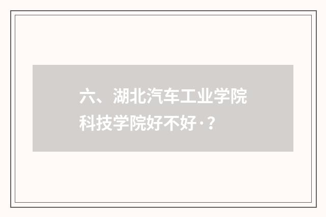 六、湖北汽车工业学院科技学院好不好·？