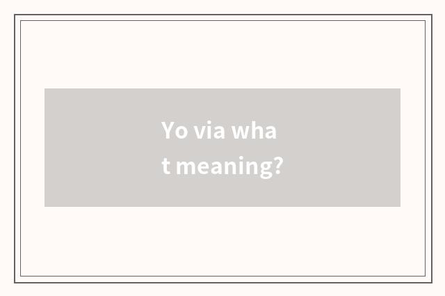 Yo via what meaning?