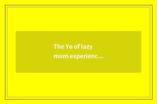 The Yo of lazy mom experience?