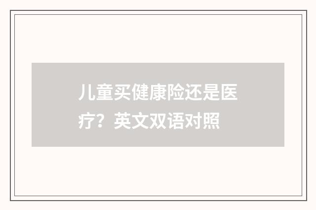 儿童买健康险还是医疗？英文双语对照