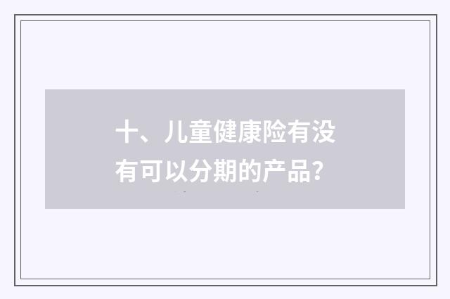 十、儿童健康险有没有可以分期的产品？