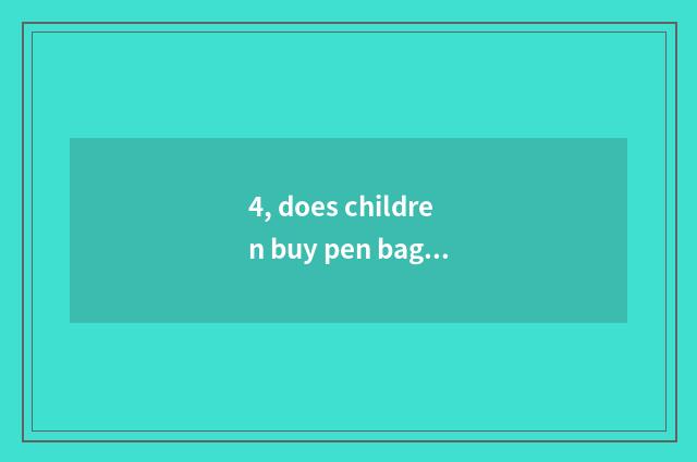 4, does children buy pen bag what kind of best?